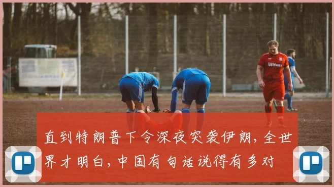 直到特朗普下令深夜突袭伊朗,全世界才明白,中国有句话说得有多对