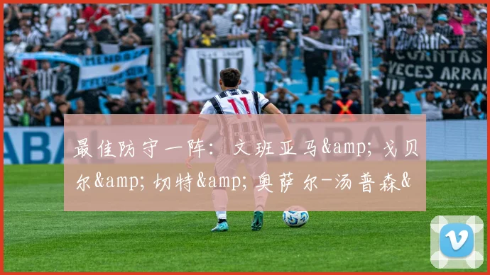 最佳防守一阵：文班亚马&戈贝尔&切特&奥萨尔-汤普森&怀特