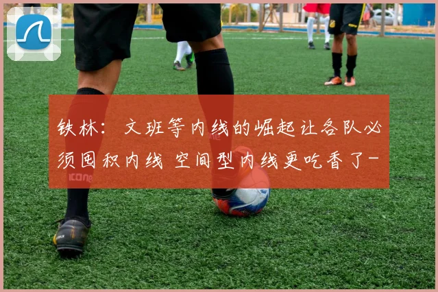 铁林:文班等内线的崛起让各队必须囤积内线 空间型内线更吃香了