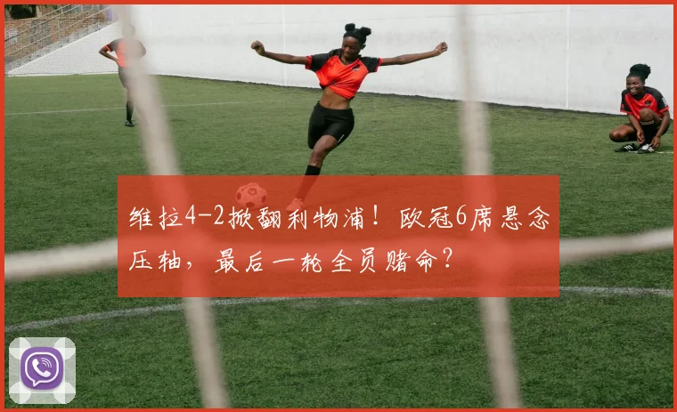 维拉4-2掀翻利物浦！欧冠6席悬念压轴，最后一轮全员赌命？
