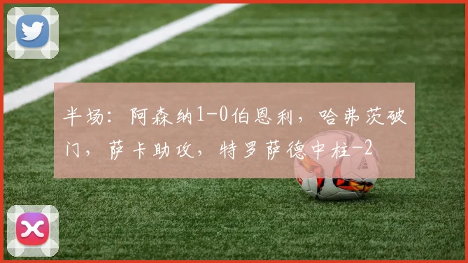 半场：阿森纳1-0伯恩利，哈弗茨破门，萨卡助攻，特罗萨德中柱