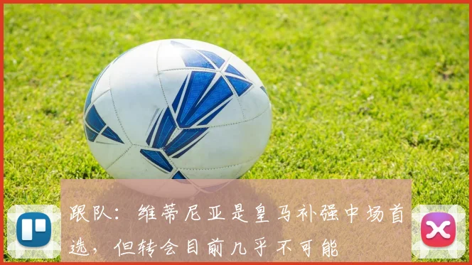 跟队：维蒂尼亚是皇马补强中场首选，但转会目前几乎不可能