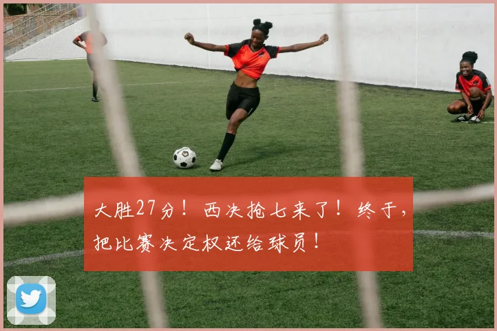 大胜27分！西决抢七来了！终于，把比赛决定权还给球员！