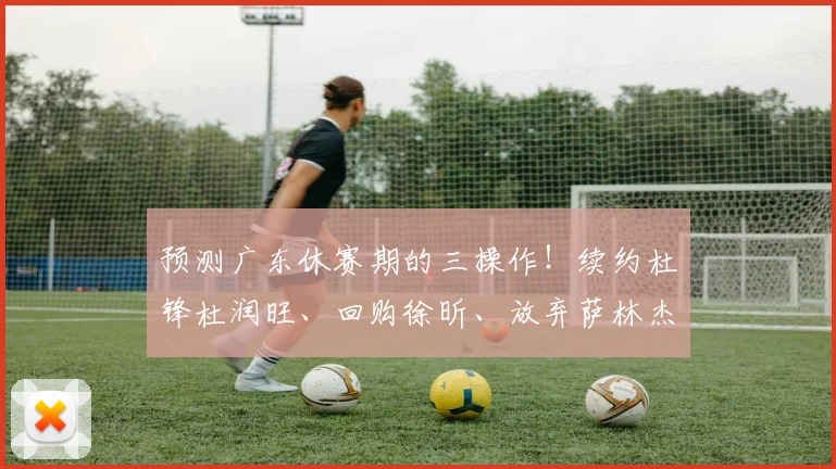 预测广东休赛期的三操作！续约杜锋杜润旺、回购徐昕、放弃萨林杰