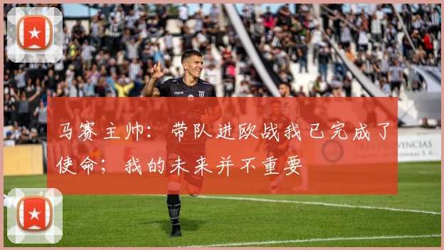 马赛主帅：带队进欧战我已完成了使命；我的未来并不重要