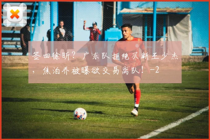 签回徐昕？广东队拒绝买断王少杰，焦泊乔被曝欲交易离队！