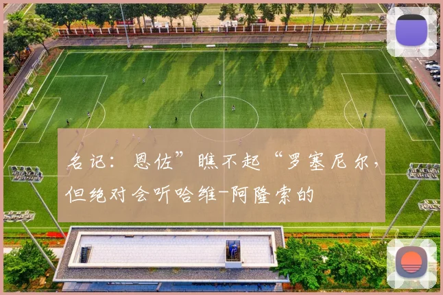名记：恩佐”瞧不起“罗塞尼尔，但绝对会听哈维-阿隆索的