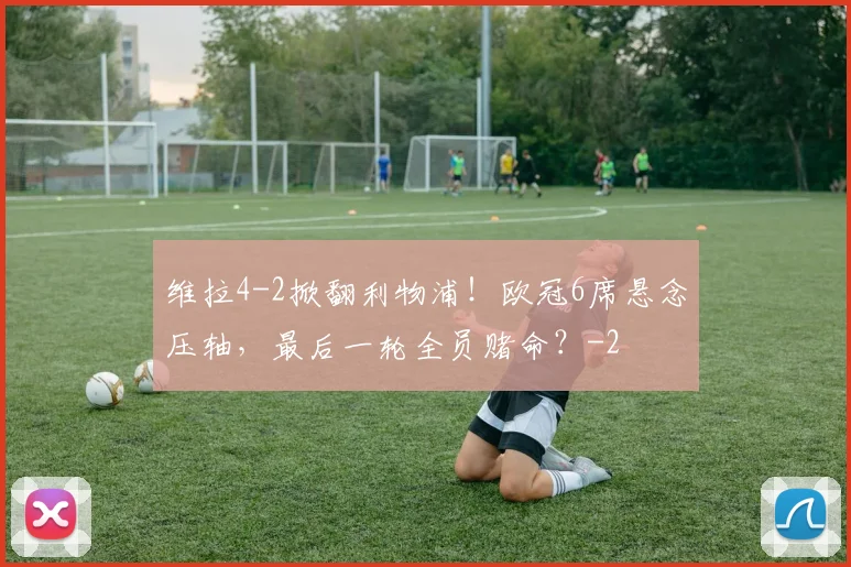 维拉4-2掀翻利物浦!欧冠6席悬念压轴,最后一轮全员赌命?