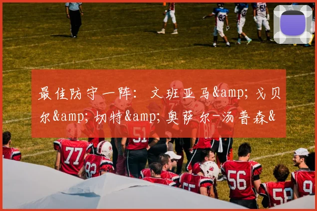最佳防守一阵：文班亚马&amp;戈贝尔&amp;切特&amp;奥萨尔-汤普森&amp;怀特