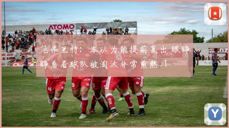 范弗里特：本以为能提前复出 眼睁睁看着球队被淘汰非常煎熬_1