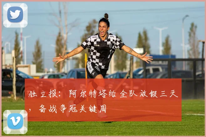 独立报：阿尔特塔给全队放假三天，备战争冠关键周