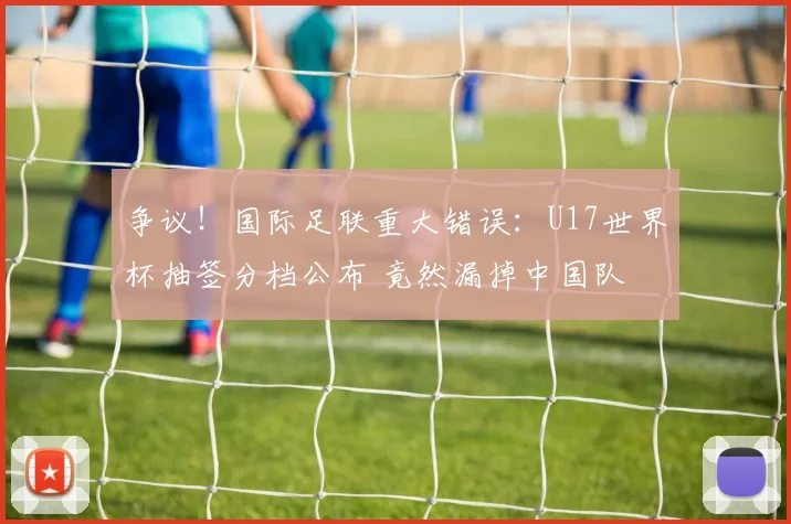 争议！国际足联重大错误：U17世界杯抽签分档公布 竟然漏掉中国队