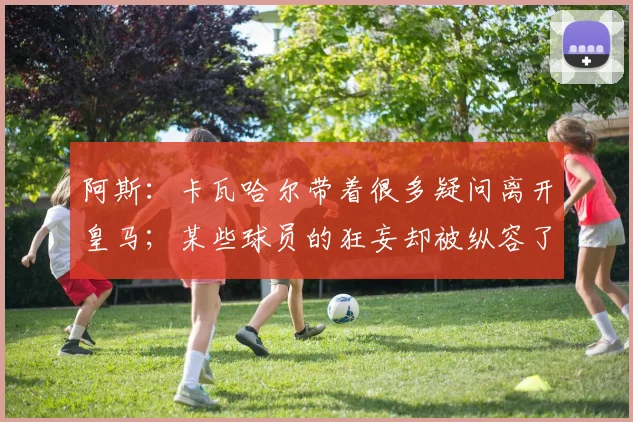 阿斯：卡瓦哈尔带着很多疑问离开皇马；某些球员的狂妄却被纵容了